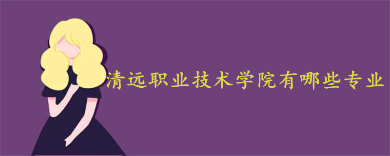清遠職業(yè)技術學院有哪些專業(yè)