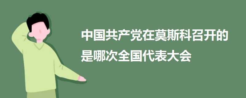 中國(guó)共產(chǎn)黨在莫斯科召開(kāi)的是哪次全國(guó)代表大會(huì)