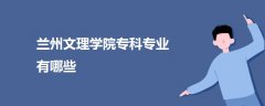 蘭州文理學院?？茖I(yè)有哪些