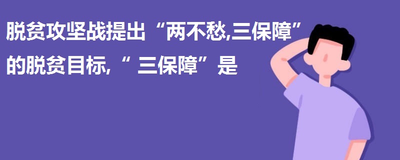 脫貧攻堅(jiān)戰(zhàn)提出“兩不愁,三保障”的脫貧目標(biāo),“三保障”是