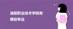 洛陽職業(yè)技術(shù)學(xué)院有哪些專業(yè)