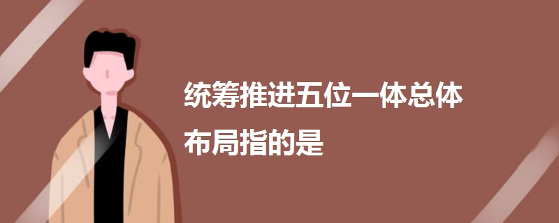 統(tǒng)籌推進五位一體總體布局指的是