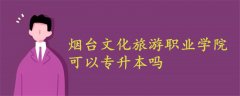 煙臺文化旅游職業(yè)學(xué)院可以專升本嗎