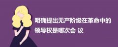 明確提出無產(chǎn)階級(jí)在革命中的領(lǐng)導(dǎo)權(quán)是哪次會(huì)議