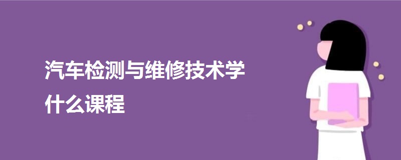 汽車檢測與維修技術(shù)學(xué)什么課程
