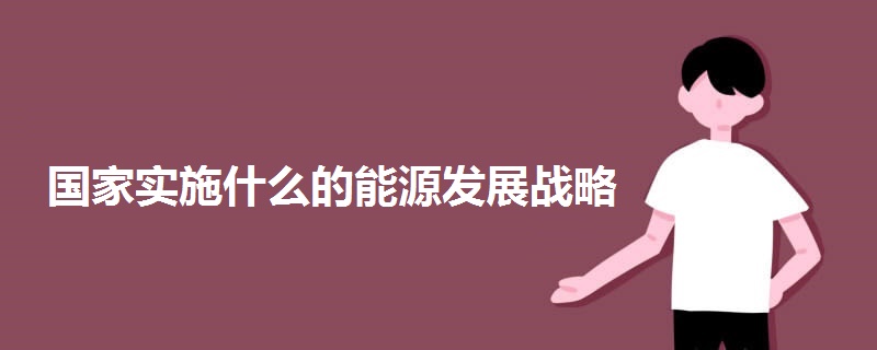 國(guó)家實(shí)施什么的能源發(fā)展戰(zhàn)略