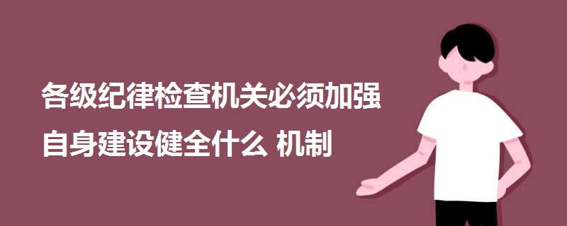 各級紀(jì)律檢查機(jī)關(guān)必須加強(qiáng)自身建設(shè)健全什么機(jī)制
