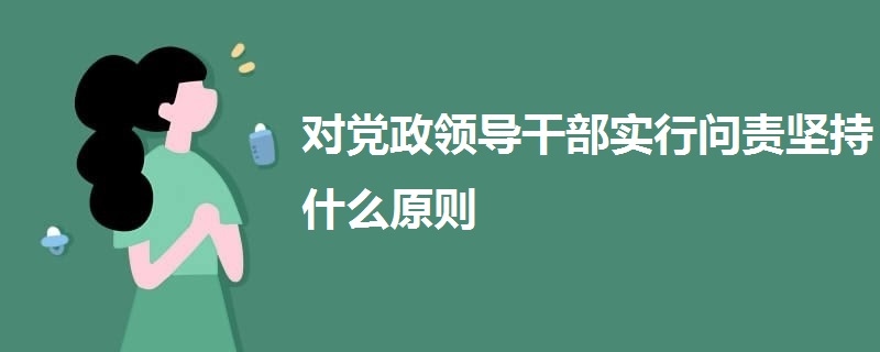 對(duì)黨政領(lǐng)導(dǎo)干部實(shí)行問責(zé)堅(jiān)持什么原則