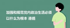 加強(qiáng)和規(guī)范黨內(nèi)政治生活必須以什么為根本遵循