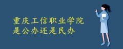 重慶工信職業(yè)學院是公辦還是民辦
