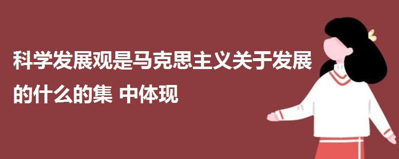 科學(xué)發(fā)展觀是馬克思主義關(guān)于發(fā)展的什么的集中體現(xiàn)