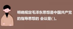 明確規(guī)定毛澤東思想是中國共產(chǎn)黨的指導(dǎo)思想的會議是( )。