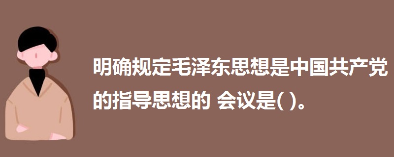 明確規(guī)定毛澤東思想是中國(guó)共產(chǎn)黨的指導(dǎo)思想的會(huì)議是( )。