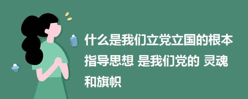 什么是我們立黨立國的根本指導(dǎo)思想 是我們黨的靈魂和旗幟