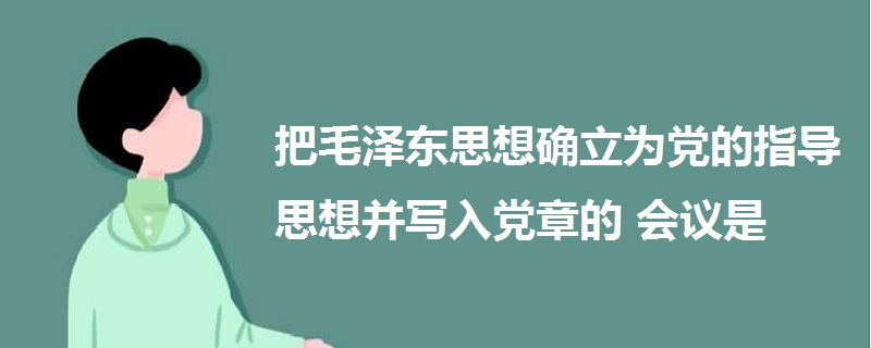 把毛澤東思想確立為黨的指導(dǎo)思想并寫入黨章的會議是