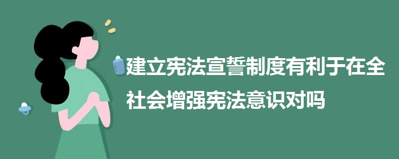 建立憲法宣誓制度有利于在全社會增強(qiáng)憲法意識對嗎