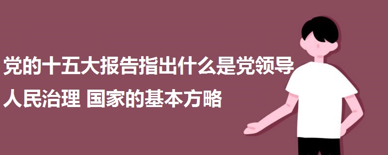 黨的十五大報(bào)告指出什么是黨領(lǐng)導(dǎo)人民治理國家的基本方略