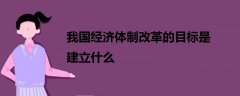 我國經(jīng)濟體制改革的目標是建立什么