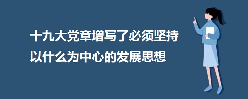 十九大黨章增寫了必須堅(jiān)持以什么為中心的發(fā)展思想