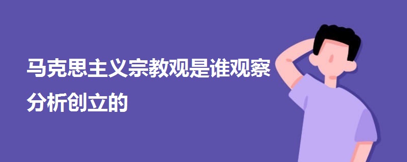 馬克思主義宗教觀是誰(shuí)觀察分析創(chuàng)立的