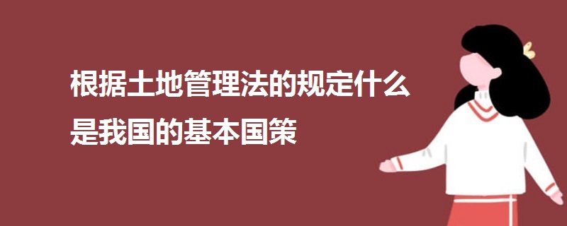 根據(jù)土地管理法的規(guī)定什么是我國(guó)的基本國(guó)策