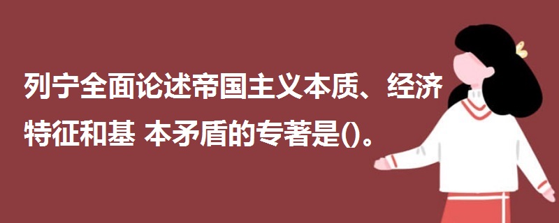 列寧全面論述帝國主義本質(zhì)、經(jīng)濟特征和基本矛盾的專著是()。