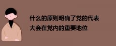 什么的原則明確了黨的代表大會(huì)在黨內(nèi)的重要地位