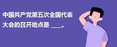 中國(guó)共產(chǎn)黨第五次全國(guó)代表大會(huì)的召開(kāi)地點(diǎn)是____。