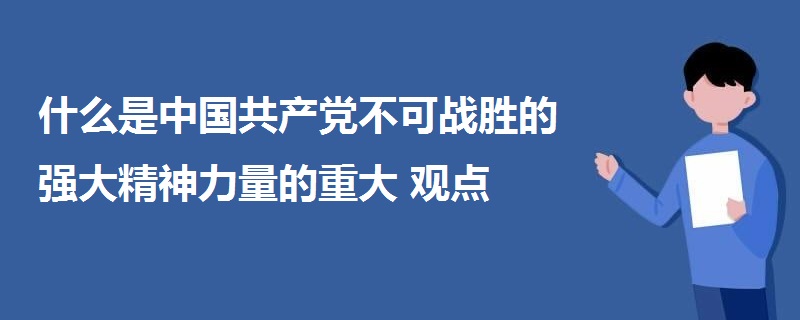 什么是中國共產(chǎn)黨不可戰(zhàn)勝的強大精神力量的重大觀點
