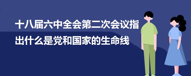十八屆六中全會(huì)第二次會(huì)議指出什么是黨和國家的生命線