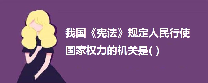 我國《憲法》規(guī)定人民行使國家權(quán)力的機(jī)關(guān)是( )