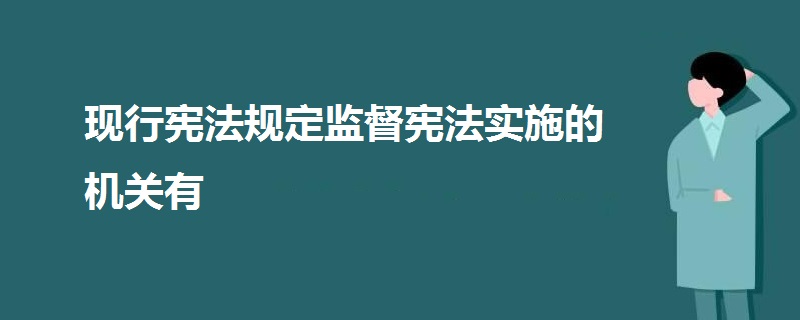 現(xiàn)行憲法規(guī)定監(jiān)督憲法實(shí)施的機(jī)關(guān)有