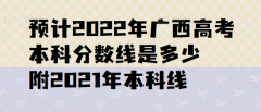 預(yù)計(jì)2023年廣西高考本科分?jǐn)?shù)線是多少，附2021年本科線