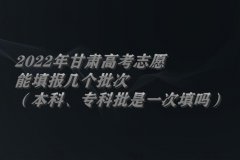 2022年甘肅高考志愿能填報(bào)幾個(gè)批次（本科、專(zhuān)科批是一次填嗎）