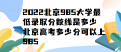 2023北京985大學(xué)最低錄取分數(shù)線是多少，北京高考多少分可以上985