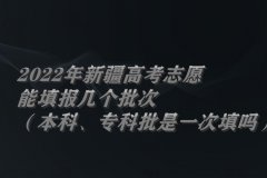 2022年新疆高考志愿能填報(bào)幾個(gè)批次（本科、專(zhuān)科批是一次填嗎）