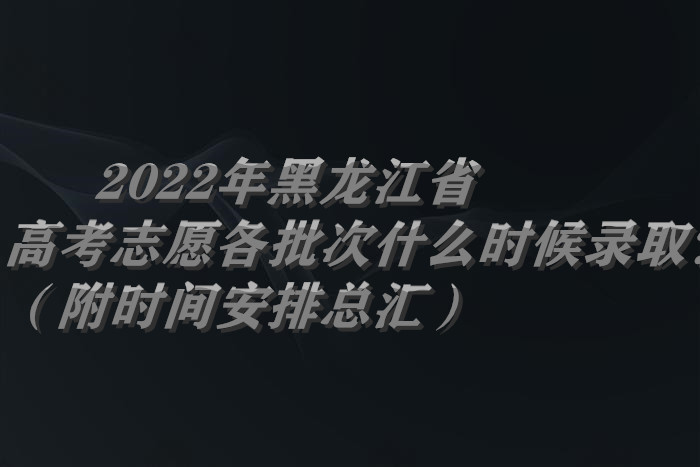 2022年黑龍江省高考志愿各批次什么時(shí)候錄取？（附時(shí)間安排總匯）.jpg