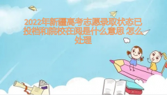 2023年新疆高考志愿錄取狀態(tài)已投檔和院校在閱是什么意思 怎么處理