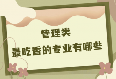 管理類最吃香的專業(yè)有哪些？管理類專業(yè)哪個就業(yè)前景好