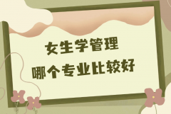 女生學(xué)管理哪個專業(yè)比較好？女生最吃香的管理類專業(yè)推薦