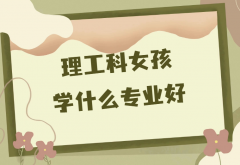 2023適合理工科女生的五大專業(yè)盤點，理工科女孩子學(xué)什么專業(yè)好